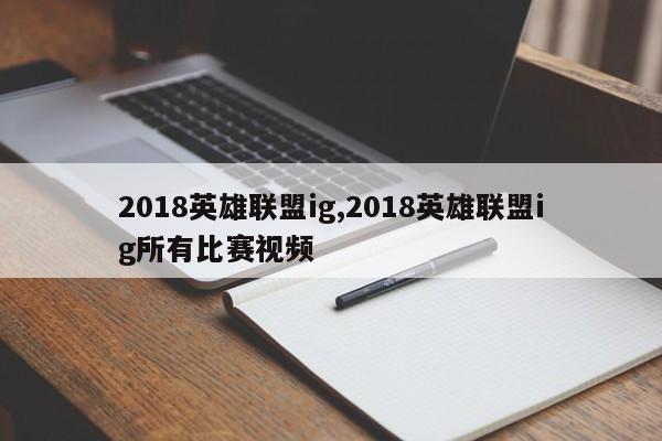 2018英雄联盟ig,2018英雄联盟ig所有比赛视频