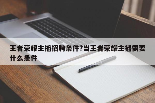 王者荣耀主播招聘条件?当王者荣耀主播需要什么条件