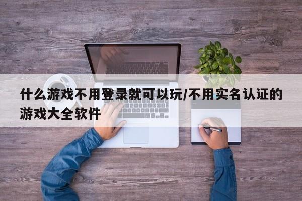 什么游戏不用登录就可以玩/不用实名认证的游戏大全软件
