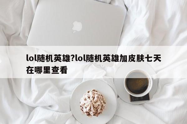 lol随机英雄?lol随机英雄加皮肤七天在哪里查看