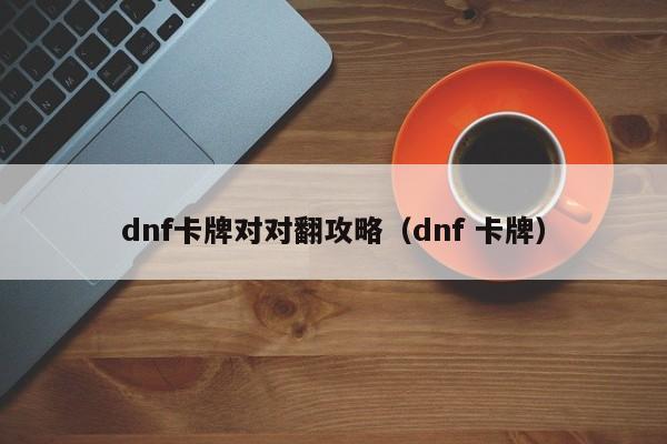 dnf卡牌对对翻攻略（dnf 卡牌）