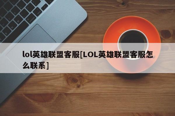 lol英雄联盟客服[LOL英雄联盟客服怎么联系]