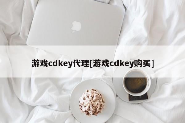 游戏cdkey代理[游戏cdkey购买]