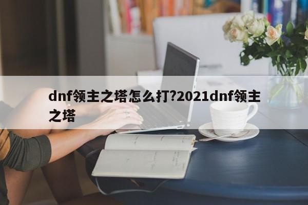 dnf领主之塔怎么打?2021dnf领主之塔