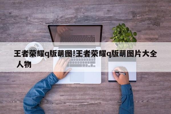 王者荣耀q版萌图!王者荣耀q版萌图片大全 人物