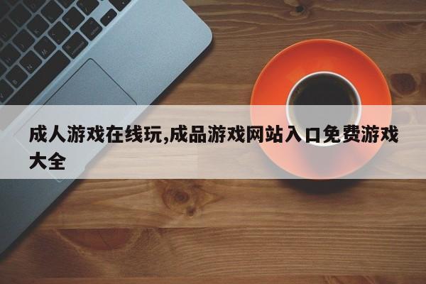成人游戏在线玩,成品游戏网站入口免费游戏大全