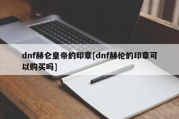 dnf赫仑皇帝的印章[dnf赫伦的印章可以购买吗]