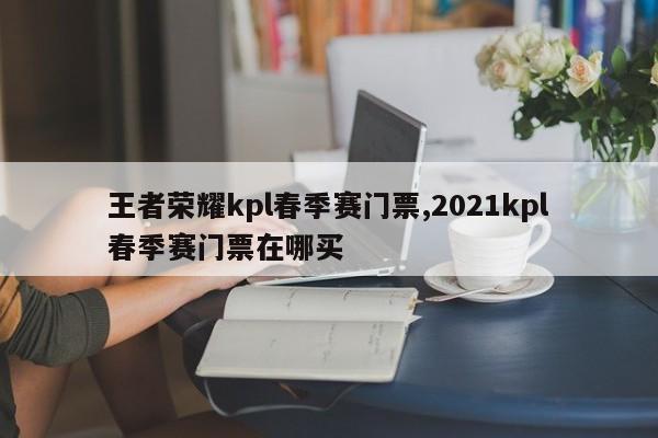 王者荣耀kpl春季赛门票,2021kpl春季赛门票在哪买