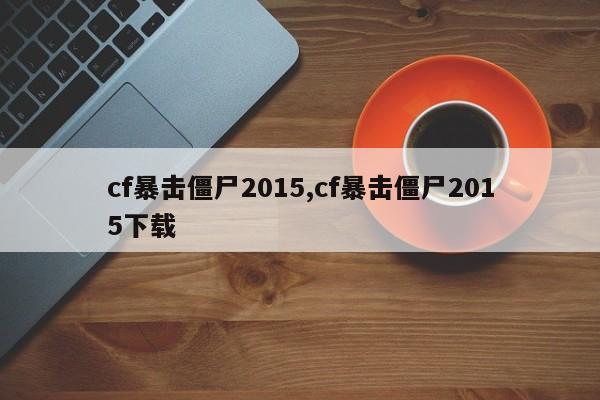 cf暴击僵尸2015,cf暴击僵尸2015下载