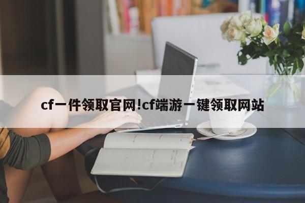 cf一件领取官网!cf端游一键领取网站