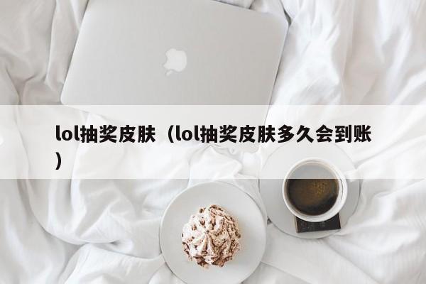 lol抽奖皮肤（lol抽奖皮肤多久会到账）