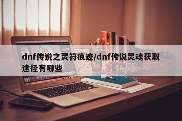 dnf传说之灵符痕迹/dnf传说灵魂获取途径有哪些