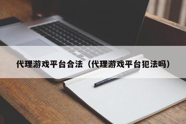 代理游戏平台合法（代理游戏平台犯法吗）