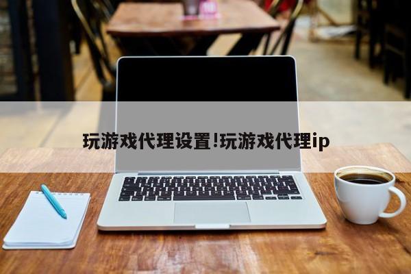 玩游戏代理设置!玩游戏代理ip