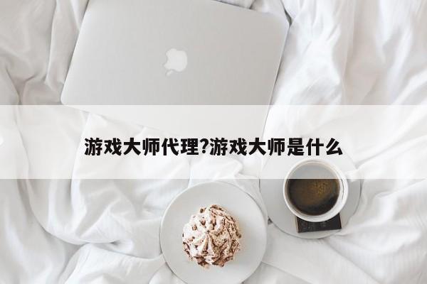 游戏大师代理?游戏大师是什么