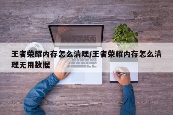 王者荣耀内存怎么清理/王者荣耀内存怎么清理无用数据