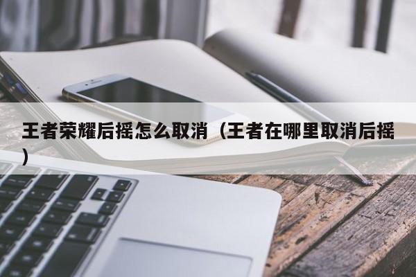 王者荣耀后摇怎么取消（王者在哪里取消后摇）