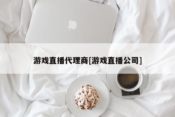游戏直播代理商[游戏直播公司]