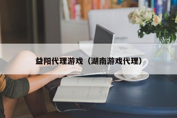 益阳代理游戏（湖南游戏代理）