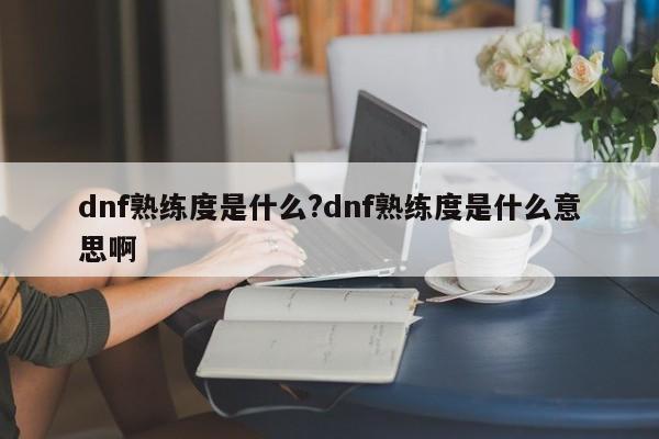 dnf熟练度是什么?dnf熟练度是什么意思啊