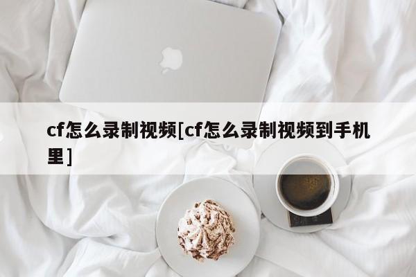 cf怎么录制视频[cf怎么录制视频到手机里]