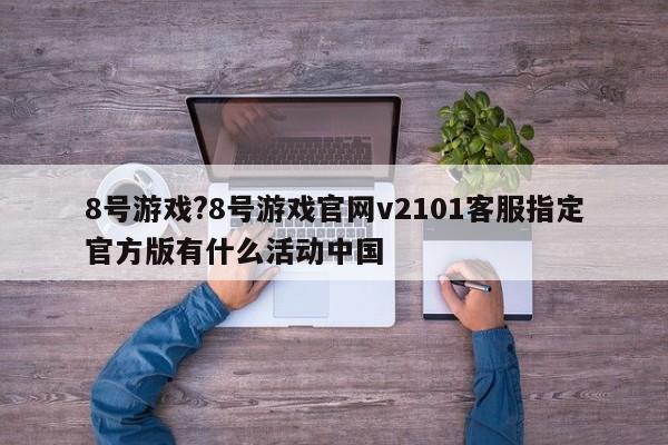 8号游戏?8号游戏官网v2101客服指定官方版有什么活动中国