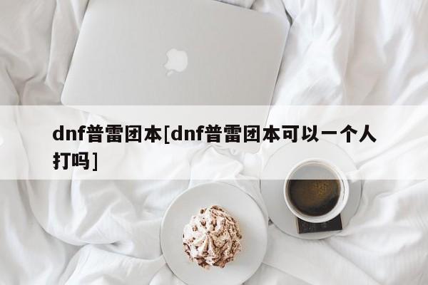 dnf普雷团本[dnf普雷团本可以一个人打吗]