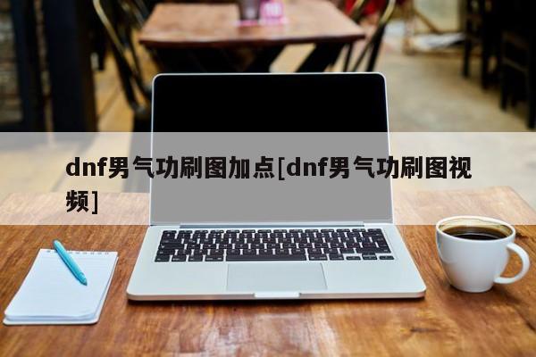 dnf男气功刷图加点[dnf男气功刷图视频]