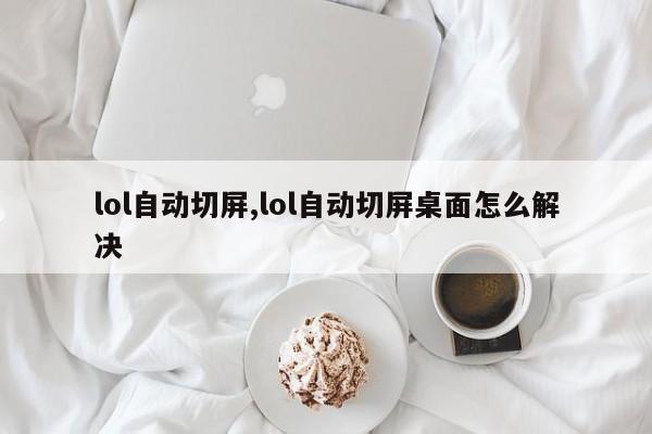 lol自动切屏,lol自动切屏桌面怎么解决