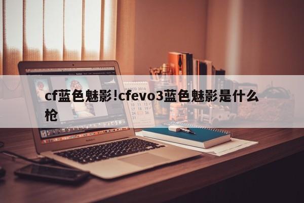 cf蓝色魅影!cfevo3蓝色魅影是什么枪