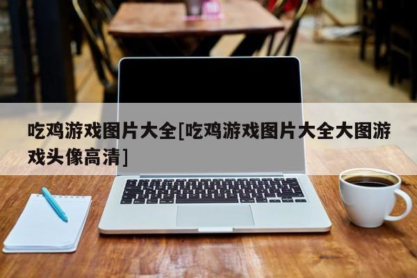 吃鸡游戏图片大全[吃鸡游戏图片大全大图游戏头像高清]