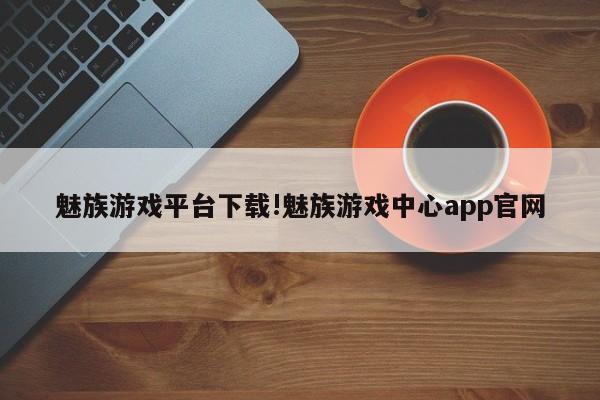 魅族游戏平台下载!魅族游戏中心app官网
