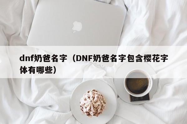 dnf奶爸名字（DNF奶爸名字包含樱花字体有哪些）