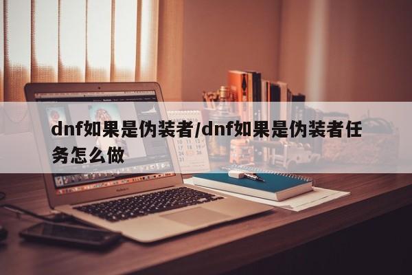 dnf如果是伪装者/dnf如果是伪装者任务怎么做