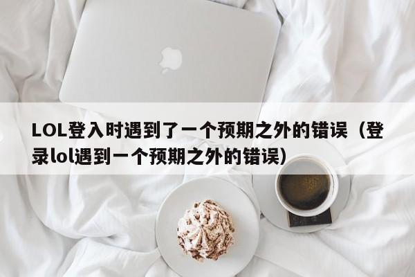 LOL登入时遇到了一个预期之外的错误（登录lol遇到一个预期之外的错误）