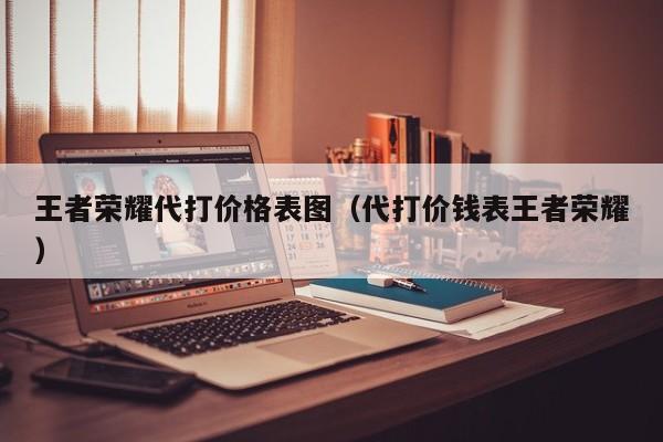 王者荣耀代打价格表图(代打价钱表王者荣耀)