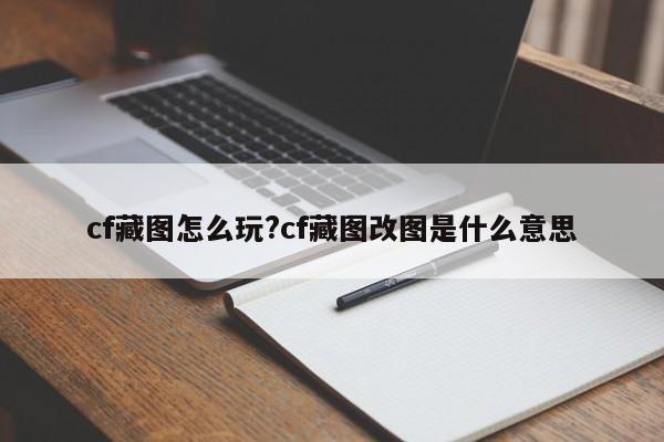 cf藏图怎么玩?cf藏图改图是什么意思