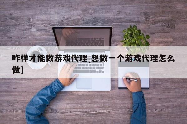 咋样才能做游戏代理[想做一个游戏代理怎么做]