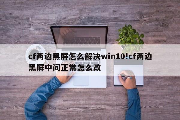cf两边黑屏怎么解决win10!cf两边黑屏中间正常怎么改