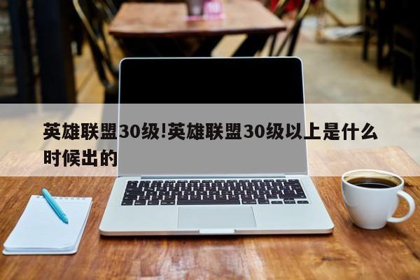 英雄联盟30级!英雄联盟30级以上是什么时候出的