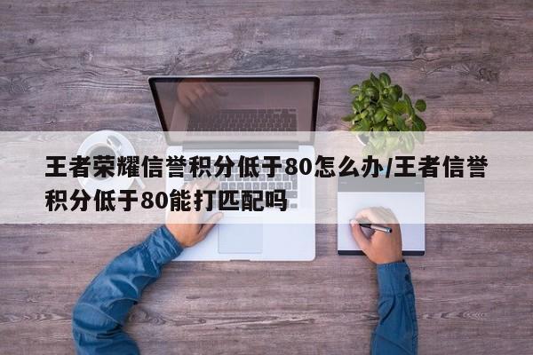 王者荣耀信誉积分低于80怎么办/王者信誉积分低于80能打匹配吗