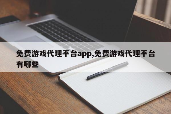 免费游戏代理平台app,免费游戏代理平台有哪些