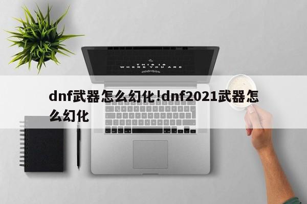 dnf武器怎么幻化!dnf2021武器怎么幻化