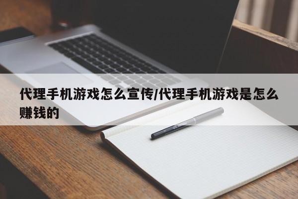 代理手机游戏怎么宣传/代理手机游戏是怎么赚钱的