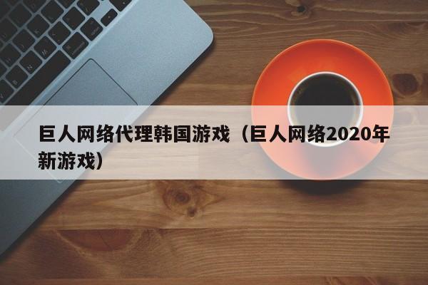 巨人网络代理韩国游戏(巨人网络2020年新游戏)
