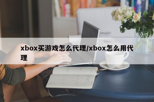 xbox买游戏怎么代理/xbox怎么用代理