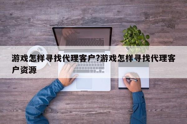 游戏怎样寻找代理客户?游戏怎样寻找代理客户资源