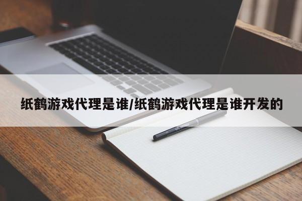 纸鹤游戏代理是谁/纸鹤游戏代理是谁开发的
