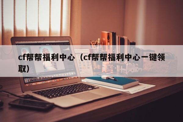 cf帮帮福利中心(cf帮帮福利中心一键领取)