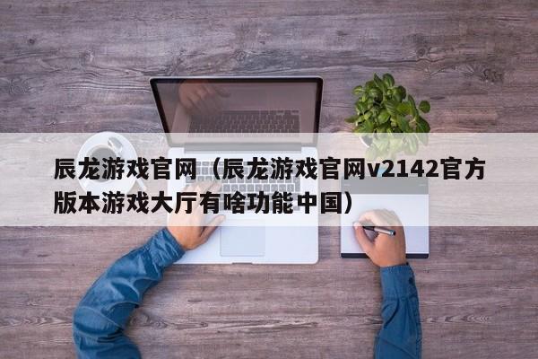 辰龙游戏官网（辰龙游戏官网v2142官方版本游戏大厅有啥功能中国）